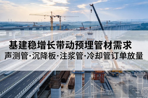 古县基建稳增长带动预埋监测管材需求，声测管、沉降板、注浆管订单持续放量