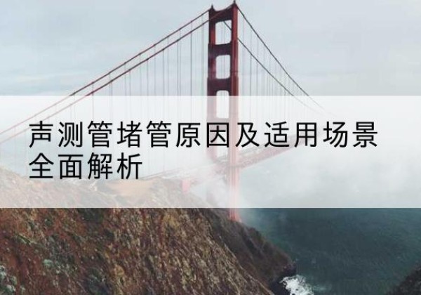 古县声测管堵管的主要原因有哪些？-声测管堵管原因及适用场景全面解析