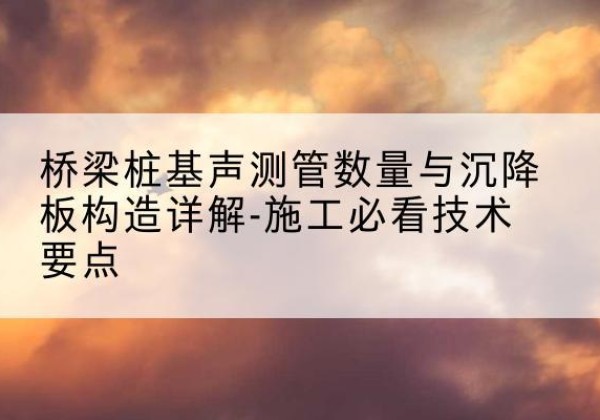 古县桩基需要预埋几根声测管？-桥梁桩基声测管数量与沉降板构造详解-施工必看技术要点